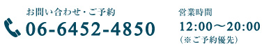 お問い合わせ・ご予約 TEL:06-6452-4850 営業時間   12:00～20:00 （※ご予約優先）